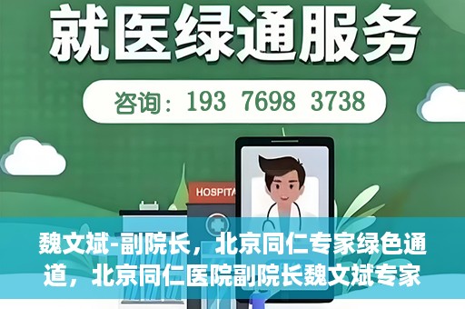 魏文斌-副院长，北京同仁专家绿色通道，北京同仁医院副院长魏文斌专家绿色通道介绍