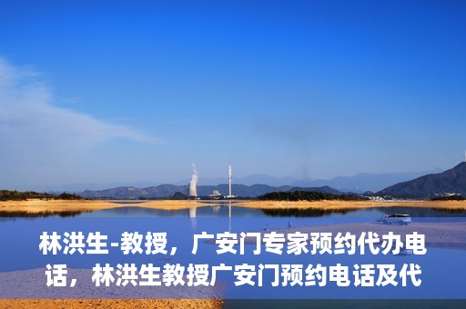 林洪生-教授，广安门专家预约代办电话，林洪生教授广安门预约电话及代办服务解析