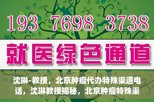 沈琳-教授，北京肿瘤代办特殊渠道电话，沈琳教授揭秘，北京肿瘤特殊渠道电话代办服务