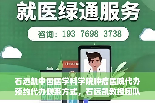 石远凯中国医学科学院肿瘤医院代办预约代办联系方式，石远凯教授团队预约挂号指南，中国医学科学院肿瘤医院代办联系方式揭秘
