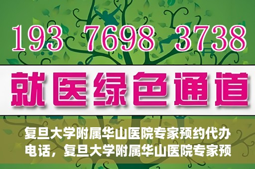 复旦大学附属华山医院专家预约代办电话，复旦大学附属华山医院专家预约电话代办服务详解