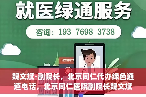 魏文斌-副院长，北京同仁代办绿色通道电话，北京同仁医院副院长魏文斌揭秘，绿色通道电话代办服务新动向