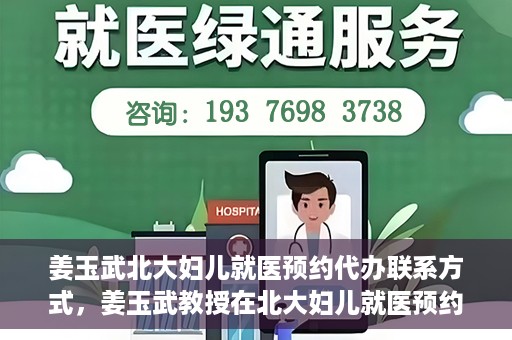 姜玉武北大妇儿就医预约代办联系方式，姜玉武教授在北大妇儿就医预约联系方式及代办服务一览