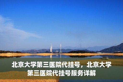 北京大学第三医院代挂号，北京大学第三医院代挂号服务详解
