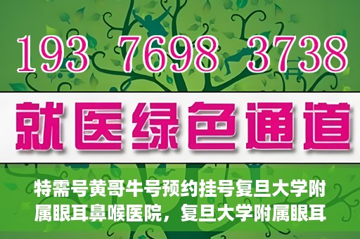 特需号黄哥牛号预约挂号复旦大学附属眼耳鼻喉医院，复旦大学附属眼耳鼻喉医院特需号黄哥牛号预约挂号攻略