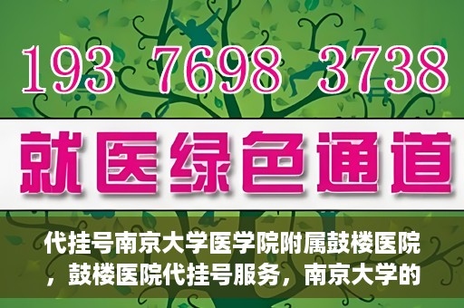 代挂号南京大学医学院附属鼓楼医院，鼓楼医院代挂号服务，南京大学的医疗后盾