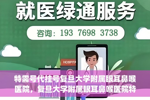 特需号代挂号复旦大学附属眼耳鼻喉医院，复旦大学附属眼耳鼻喉医院特需号代挂号服务解析