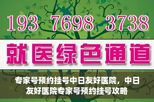 专家号预约挂号中日友好医院，中日友好医院专家号预约挂号攻略