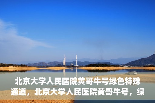 北京大学人民医院黄哥牛号绿色特殊通道，北京大学人民医院黄哥牛号，绿色特殊通道开启