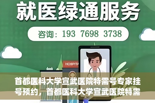 首都医科大学宣武医院特需号专家挂号预约，首都医科大学宣武医院特需专家挂号预约攻略