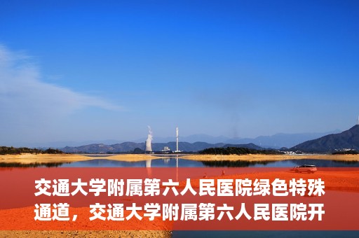 交通大学附属第六人民医院绿色特殊通道，交通大学附属第六人民医院开通绿色特殊通道，助力患者快速就医