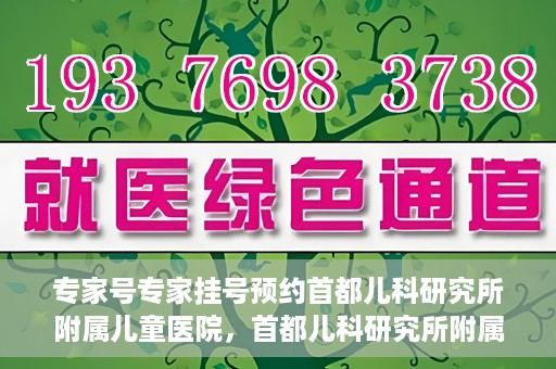 专家号专家挂号预约首都儿科研究所附属儿童医院，首都儿科研究所附属儿童医院专家号预约挂号攻略