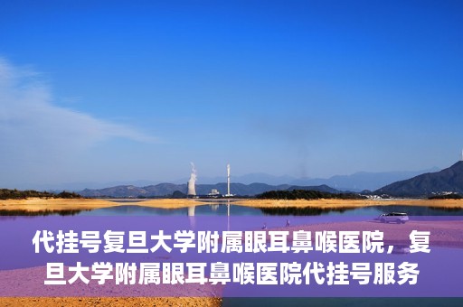 代挂号复旦大学附属眼耳鼻喉医院，复旦大学附属眼耳鼻喉医院代挂号服务详解