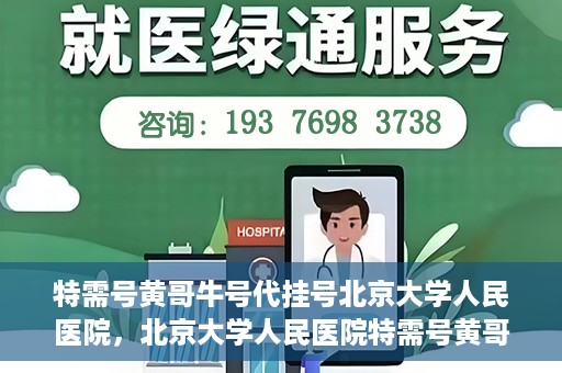 特需号黄哥牛号代挂号北京大学人民医院，北京大学人民医院特需号黄哥牛号代挂号服务解析