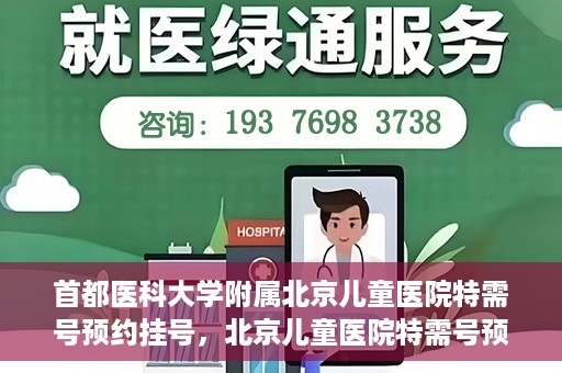 首都医科大学附属北京儿童医院特需号预约挂号，北京儿童医院特需号预约挂号指南