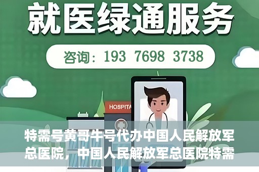 特需号黄哥牛号代办中国人民解放军总医院，中国人民解放军总医院特需号黄哥牛号代办服务解析