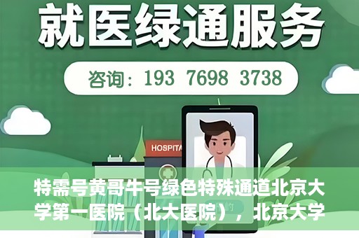 特需号黄哥牛号绿色特殊通道北京大学第一医院（北大医院），北京大学第一医院特需绿色特殊通道，黄哥牛号引领医疗新风尚