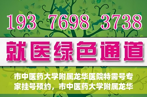 市中医药大学附属龙华医院特需号专家挂号预约，市中医药大学附属龙华医院特需专家挂号预约攻略