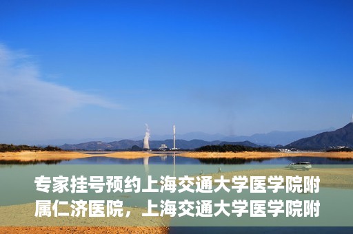 专家挂号预约上海交通大学医学院附属仁济医院，上海交通大学医学院附属仁济医院专家挂号预约解析