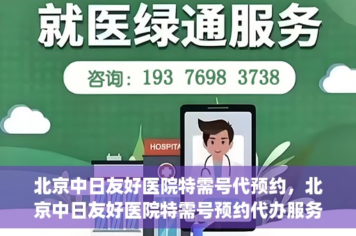 北京中日友好医院特需号代预约，北京中日友好医院特需号预约代办服务解析