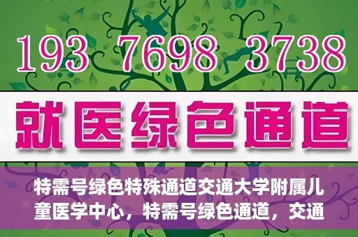 特需号绿色特殊通道交通大学附属儿童医学中心，特需号绿色通道，交通大学附属儿童医学中心的专业服务之路