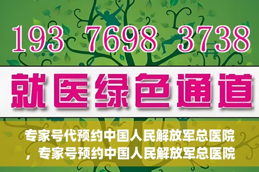 专家号代预约中国人民解放军总医院，专家号预约中国人民解放军总医院，一站式便捷就医体验