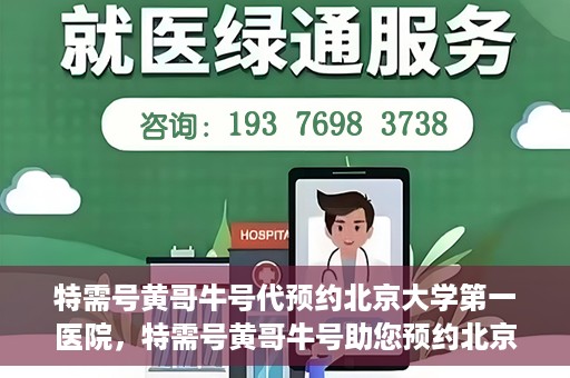 特需号黄哥牛号代预约北京大学第一医院，特需号黄哥牛号助您预约北京大学第一医院专家号