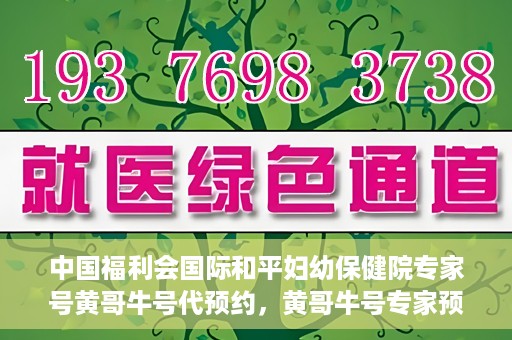 中国福利会国际和平妇幼保健院专家号黄哥牛号代预约，黄哥牛号专家预约服务，中国福利会国际和平妇幼保健院便捷就医新通道