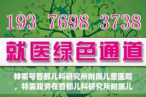 特需号首都儿科研究所附属儿童医院，特需服务在首都儿科研究所附属儿童医院，专业儿科医疗的新体验