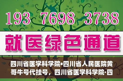 四川省医学科学院•四川省人民医院黄哥牛号代挂号，四川省医学科学院·四川省人民医院黄哥牛号——便捷挂号新体验