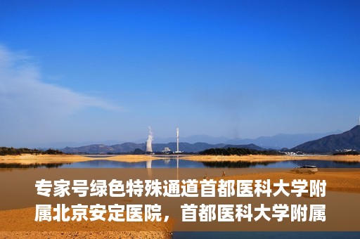 专家号绿色特殊通道首都医科大学附属北京安定医院，首都医科大学附属北京安定医院专家号绿色特殊通道解析