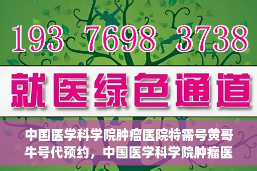 中国医学科学院肿瘤医院特需号黄哥牛号代预约，中国医学科学院肿瘤医院特需号预约专家黄哥牛号预约服务启动