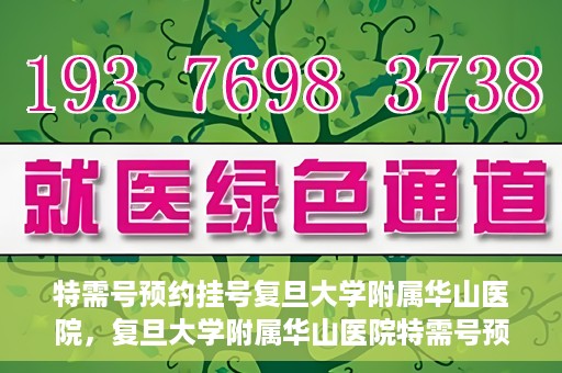 特需号预约挂号复旦大学附属华山医院，复旦大学附属华山医院特需号预约挂号服务详解