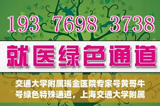 交通大学附属瑞金医院专家号黄哥牛号绿色特殊通道，上海交通大学附属瑞金医院专家号黄哥牛号，绿色特殊通道开启