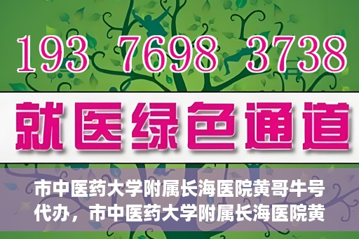 市中医药大学附属长海医院黄哥牛号代办，市中医药大学附属长海医院黄哥牛号——一站式便捷代办服务