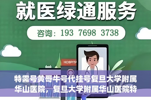 特需号黄哥牛号代挂号复旦大学附属华山医院，复旦大学附属华山医院特需号黄哥牛号代挂号解析