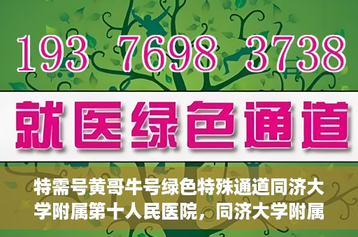 特需号黄哥牛号绿色特殊通道同济大学附属第十人民医院，同济大学附属第十人民医院特需号黄哥牛号绿色特殊通道启动