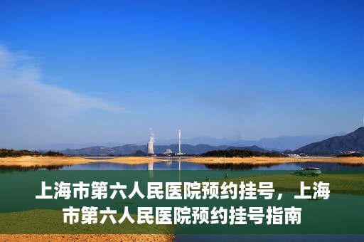 上海市第六人民医院预约挂号，上海市第六人民医院预约挂号指南
