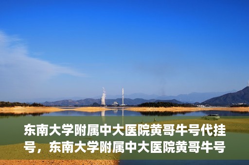 东南大学附属中大医院黄哥牛号代挂号，东南大学附属中大医院黄哥牛号助您轻松挂号就医