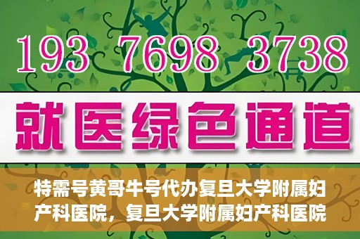 特需号黄哥牛号代办复旦大学附属妇产科医院，复旦大学附属妇产科医院特需号黄哥牛号代办服务解析