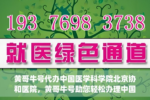 黄哥牛号代办中国医学科学院北京协和医院，黄哥牛号助您轻松办理中国医学科学院北京协和医院手续。