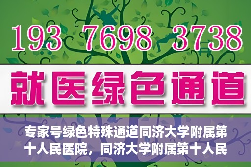 专家号绿色特殊通道同济大学附属第十人民医院，同济大学附属第十人民医院，专家号绿色特殊通道开启