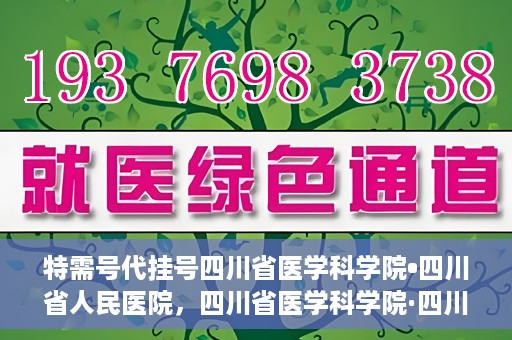 特需号代挂号四川省医学科学院•四川省人民医院，四川省医学科学院·四川省人民医院特需号代挂号服务解析