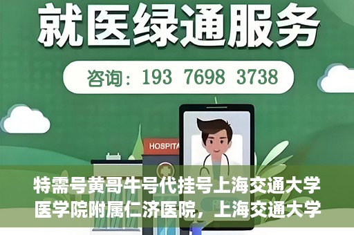 特需号黄哥牛号代挂号上海交通大学医学院附属仁济医院，上海交通大学医学院附属仁济医院特需号黄哥牛号代挂号服务解析