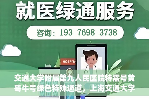 交通大学附属第九人民医院特需号黄哥牛号绿色特殊通道，上海交通大学附属第九医院特需号专家黄哥牛号绿色就医通道解析