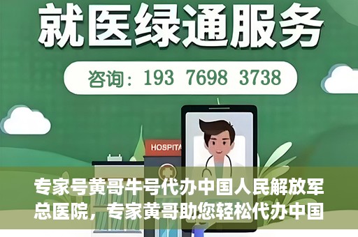 专家号黄哥牛号代办中国人民解放军总医院，专家黄哥助您轻松代办中国人民解放军总医院就医服务号
