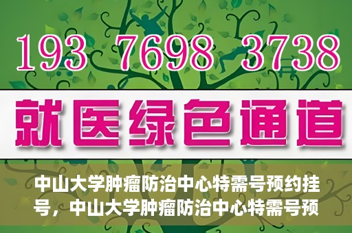 中山大学肿瘤防治中心特需号预约挂号，中山大学肿瘤防治中心特需号预约挂号服务指南