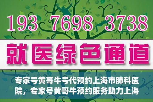 专家号黄哥牛号代预约上海市肺科医院，专家号黄哥牛预约服务助力上海市肺科医院挂号预约体验升级
