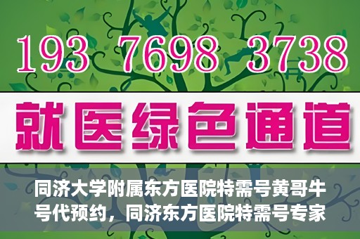 同济大学附属东方医院特需号黄哥牛号代预约，同济东方医院特需号专家黄哥预约攻略，一站式牛号代预约服务体验