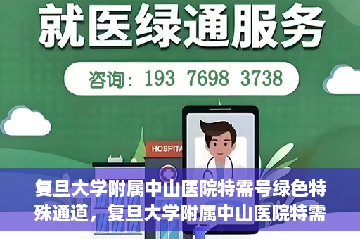 复旦大学附属中山医院特需号绿色特殊通道，复旦大学附属中山医院特需号绿色就医通道揭秘